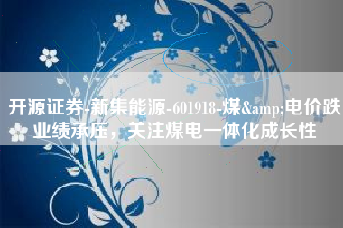 开源证券-新集能源-601918-煤&电价跌业绩承压，关注煤电一体化成长性