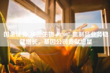 国金证券-华兰生物-002007-血制品业务稳健增长，基因公司贡献增量