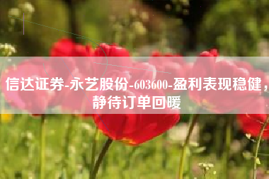 信达证券-永艺股份-603600-盈利表现稳健，静待订单回暖