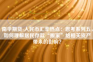 南华期货-人民币汇率热点：思考系列五，如何理解居民存款“搬家”给相关资产带来的影响？