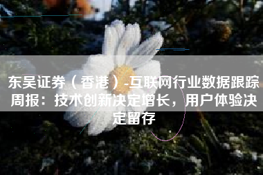 东吴证券（香港）-互联网行业数据跟踪周报：技术创新决定增长，用户体验决定留存