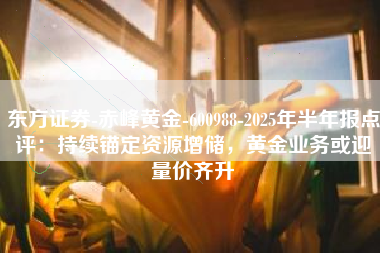 东方证券-赤峰黄金-600988-2025年半年报点评：持续锚定资源增储，黄金业务或迎量价齐升