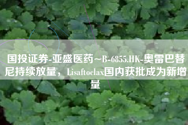国投证券-亚盛医药~B-6855.HK-奥雷巴替尼持续放量，Lisaftoclax国内获批成为新增量