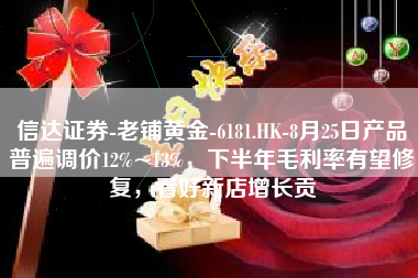 信达证券-老铺黄金-6181.HK-8月25日产品普遍调价12%~13%，下半年毛利率有望修复，看好新店增长贡