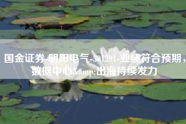 国金证券-明阳电气-301291-业绩符合预期，数据中心&出海持续发力