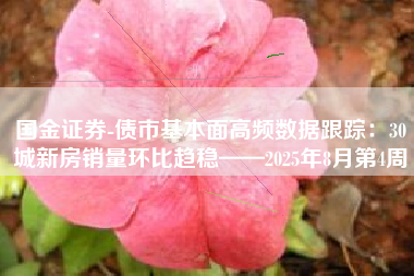 国金证券-债市基本面高频数据跟踪：30城新房销量环比趋稳——2025年8月第4周