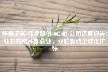 华鑫证券-伟星股份-002003-公司深度报告：钮扣拉链头部企业，双轮驱动全球化扩张