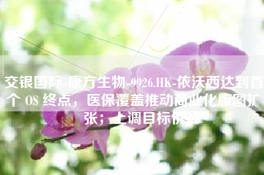交银国际-康方生物-9926.HK-依沃西达到首个 OS 终点，医保覆盖推动商业化版图扩张；上调目标价