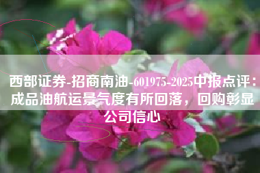 西部证券-招商南油-601975-2025中报点评：成品油航运景气度有所回落，回购彰显公司信心