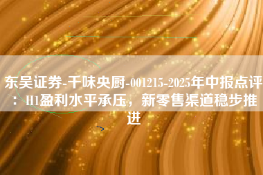 东吴证券-千味央厨-001215-2025年中报点评：H1盈利水平承压，新零售渠道稳步推进