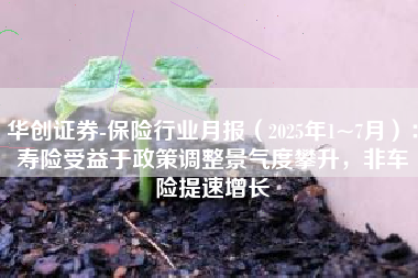 华创证券-保险行业月报（2025年1~7月）：寿险受益于政策调整景气度攀升，非车险提速增长