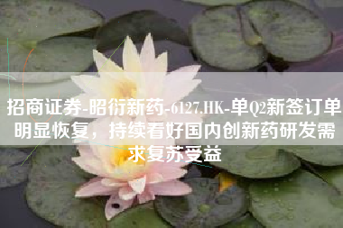 招商证券-昭衍新药-6127.HK-单Q2新签订单明显恢复，持续看好国内创新药研发需求复苏受益