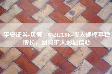 平安证券-贝壳~W-2423.HK-收入规模平稳增长,回购扩大彰显信心 平安证券-贝壳~W-2423.HK-收入规模平稳增长,回购扩大彰显信心