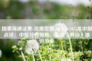 国泰海通证券-完美世界-002624-2025年中报点评：中报符合预期，关注《异环》推进节奏