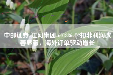 中邮证券-江河集团-601886-Q2扣非利润改善显著,海外订单驱动增长 中邮证券-江河集团-601886-Q2扣非利润改善显著,海外订单驱动增长