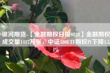 银河期货-【金融期权日报0828】金融期权成交量1417万张，中证500ETF期权IV下降1.51%