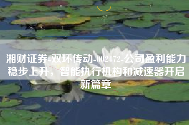 湘财证券-双环传动-002472-公司盈利能力稳步上升，智能执行机构和减速器开启新篇章