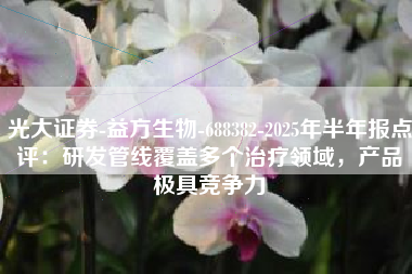 光大证券-益方生物-688382-2025年半年报点评：研发管线覆盖多个治疗领域，产品极具竞争力