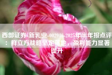 西部证券-新乳业-002946-2025年半年报点评：鲜立方战略坚定落地，盈利能力显著提升