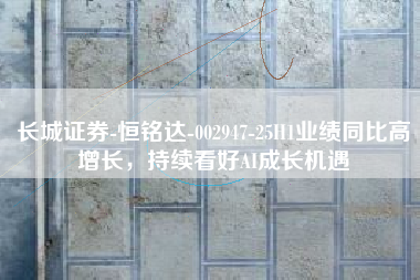 长城证券-恒铭达-002947-25H1业绩同比高增长，持续看好AI成长机遇