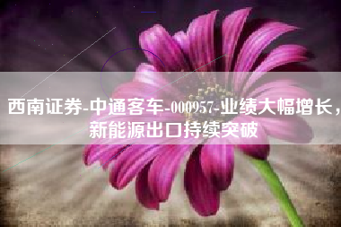 西南证券-中通客车-000957-业绩大幅增长，新能源出口持续突破