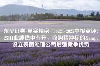 东吴证券-易实精密-836221-2025中报点评：25H1业绩稳中有升，收购精冲标的&设立表面处理公司增强竞争优势