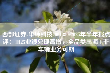 西部证券-华纬科技-001380-2025年半年报点评:1H25业绩兑现高增,全品类出海+非车端业务可期 西部证券-华纬科技-001380-2025年半年报点评:1H25业绩兑现高增,全品类出海+非车端业务可期