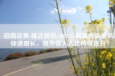 招商证券-隆达股份-688231-高温合金业务快速增长，境外收入占比持续提升