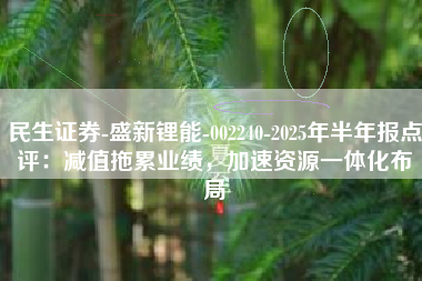 民生证券-盛新锂能-002240-2025年半年报点评：减值拖累业绩，加速资源一体化布局