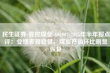 民生证券-晋控煤业-601001-2025年半年报点评：业绩表现稳健，煤炭产销环比明显恢复