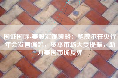国证国际-美股宏观策略：鲍威尔在央行年会发言偏鸽，资本市场大受提振，助力美国市场反弹