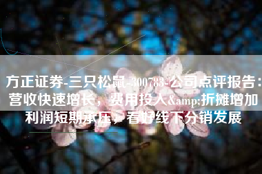 方正证券-三只松鼠-300783-公司点评报告：营收快速增长，费用投入&折摊增加利润短期承压，看好线下分销发展