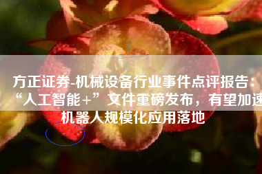 方正证券-机械设备行业事件点评报告：“人工智能+”文件重磅发布，有望加速机器人规模化应用落地