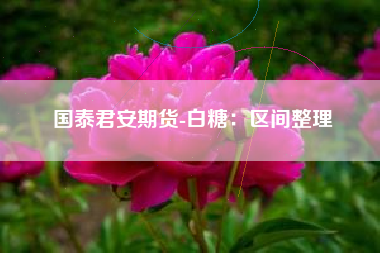 国泰君安期货-白糖：区间整理