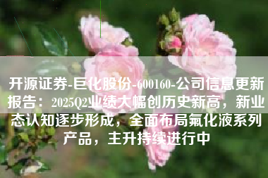 开源证券-巨化股份-600160-公司信息更新报告：2025Q2业绩大幅创历史新高，新业态认知逐步形成，全面布局氟化液系列产品，主升持续进行中