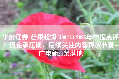 华创证券-芒果超媒-300413-2025年中报点评：仍在承压期，后续关注内容释放节奏+广电新21条落地