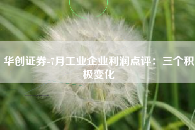 华创证券-7月工业企业利润点评：三个积极变化