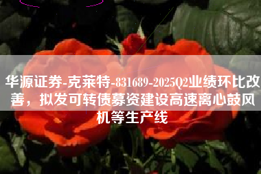 华源证券-克莱特-831689-2025Q2业绩环比改善，拟发可转债募资建设高速离心鼓风机等生产线