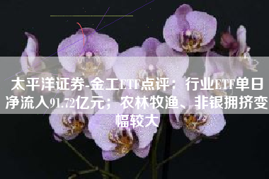 太平洋证券-金工ETF点评：行业ETF单日净流入91.72亿元；农林牧渔、非银拥挤变幅较大