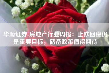 华源证券-房地产行业周报：止跌回稳仍是重要目标，储备政策值得期待