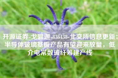开源证券-戈碧迦-835438-北交所信息更新：半导体玻璃基板产品有望迎来放量，低介电常数玻纤筹建产线