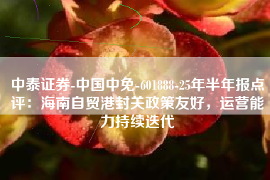 中泰证券-中国中免-601888-25年半年报点评：海南自贸港封关政策友好，运营能力持续迭代