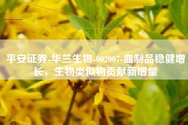 平安证券-华兰生物-002007-血制品稳健增长，生物类似物贡献新增量