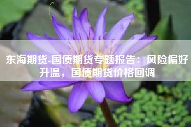 东海期货-国债期货专题报告：风险偏好升温，国债期货价格回调
