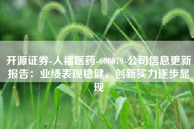 开源证券-人福医药-600079-公司信息更新报告：业绩表现稳健，创新实力逐步显现