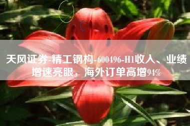 天风证券-精工钢构-600496-H1收入、业绩增速亮眼，海外订单高增94%