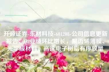 开源证券-东材科技-601208-公司信息更新报告：Q2业绩环比增长，聚丙烯薄膜、光学膜材料、高速电子树脂有序放量