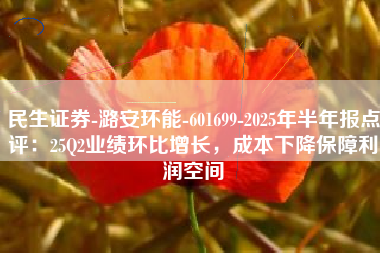 民生证券-潞安环能-601699-2025年半年报点评：25Q2业绩环比增长，成本下降保障利润空间