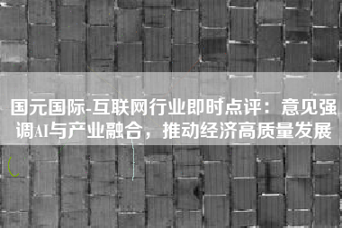 国元国际-互联网行业即时点评：意见强调AI与产业融合，推动经济高质量发展