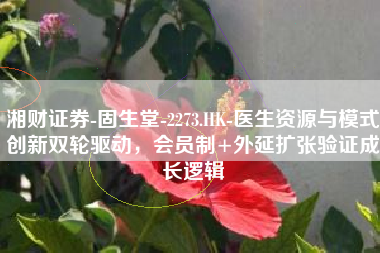 湘财证券-固生堂-2273.HK-医生资源与模式创新双轮驱动，会员制+外延扩张验证成长逻辑